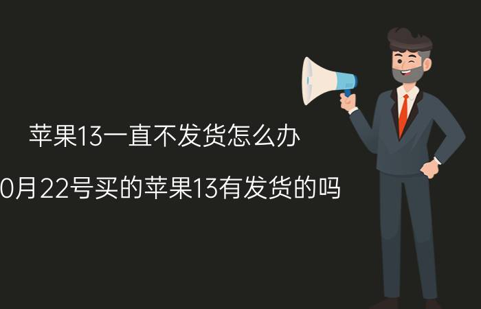 苹果13一直不发货怎么办 10月22号买的苹果13有发货的吗？